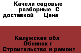 Качели садовые, разборные! С доставкой!  › Цена ­ 10 500 - Калужская обл., Обнинск г. Строительство и ремонт » Другое   . Калужская обл.